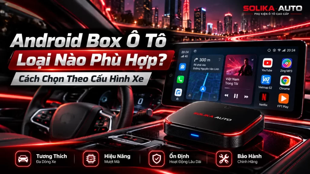 Android Box Ô Tô Loại Nào Phù Hợp? Cách Chọn Theo Cấu Hình Xe